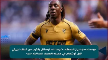 <p><strong>إبراز الصفقة..</strong> أرسنال يقترب من خطف إيزيفي قبل توتنهام في معركة الصيف الساخنة.</p>